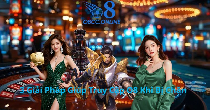 3 Giải Pháp Giúp Truy Cập O8 Khi Bị Chặn