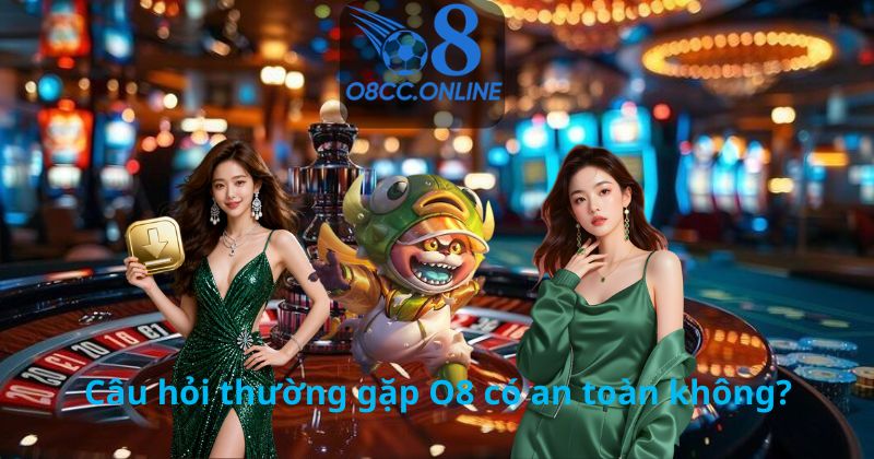 Câu hỏi thường gặp O8 có an toàn không?