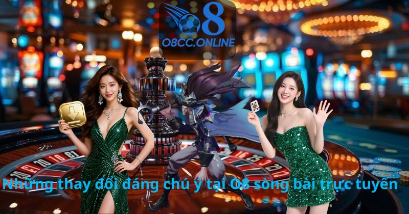 Những thay đổi đáng chú ý tại O8 sòng bài trực tuyến