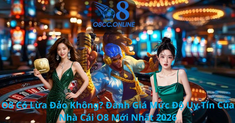 O8 Có Lừa Đảo Không? Đánh Giá Mức Độ Uy Tín Của Nhà Cái O8 Mới Nhất 2026