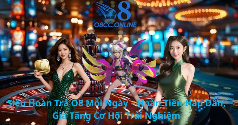 Siêu Hoàn Trả O8 Mỗi Ngày – Hoàn Tiền Hấp Dẫn, Gia Tăng Cơ Hội Trải Nghiệm